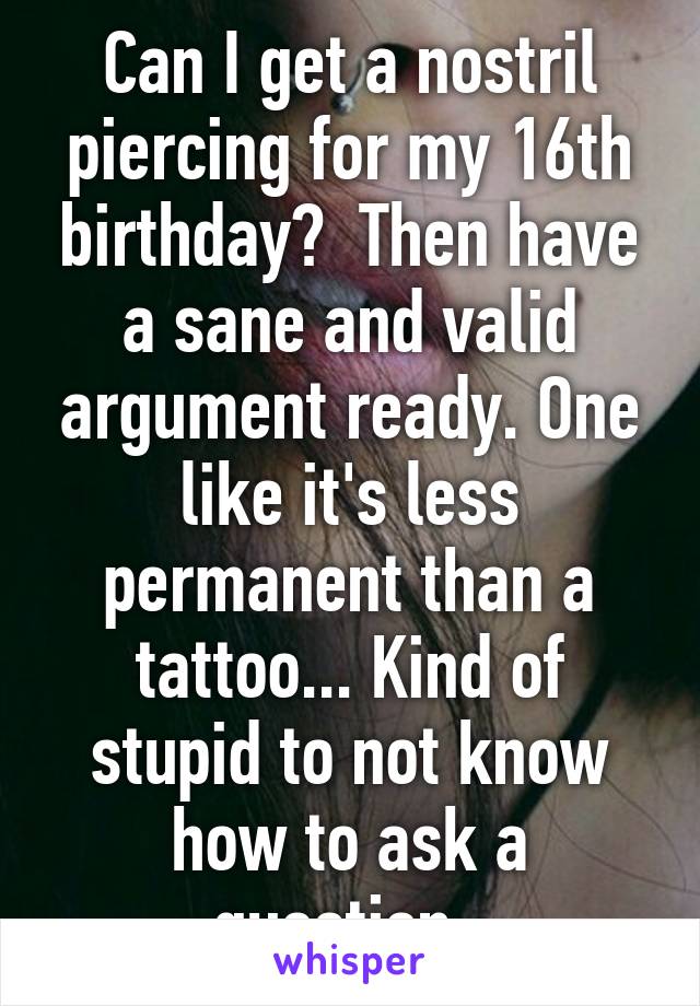 Can I get a nostril piercing for my 16th birthday?  Then have a sane and valid argument ready. One like it's less permanent than a tattoo... Kind of stupid to not know how to ask a question. 