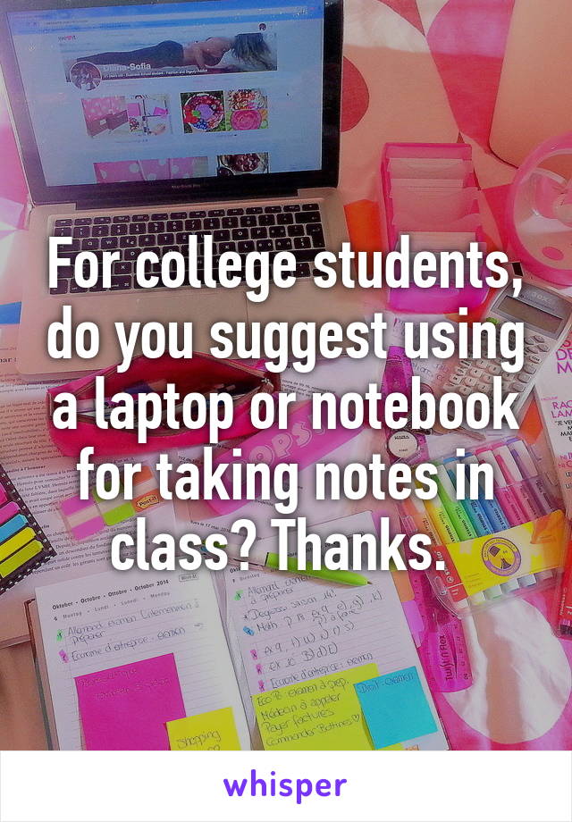 For college students, do you suggest using a laptop or notebook for taking notes in class? Thanks. 