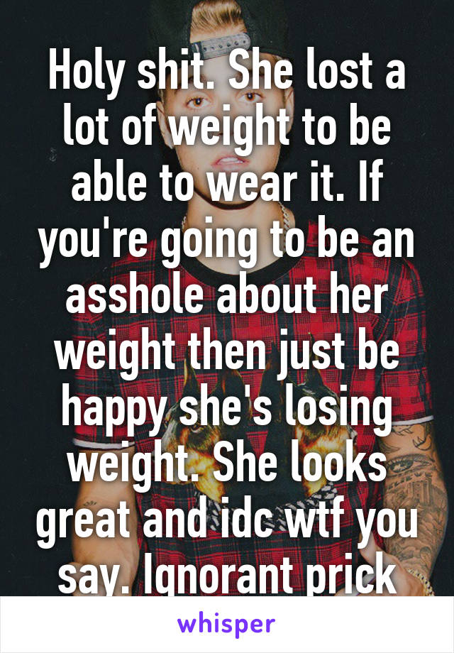 Holy shit. She lost a lot of weight to be able to wear it. If you're going to be an asshole about her weight then just be happy she's losing weight. She looks great and idc wtf you say. Ignorant prick