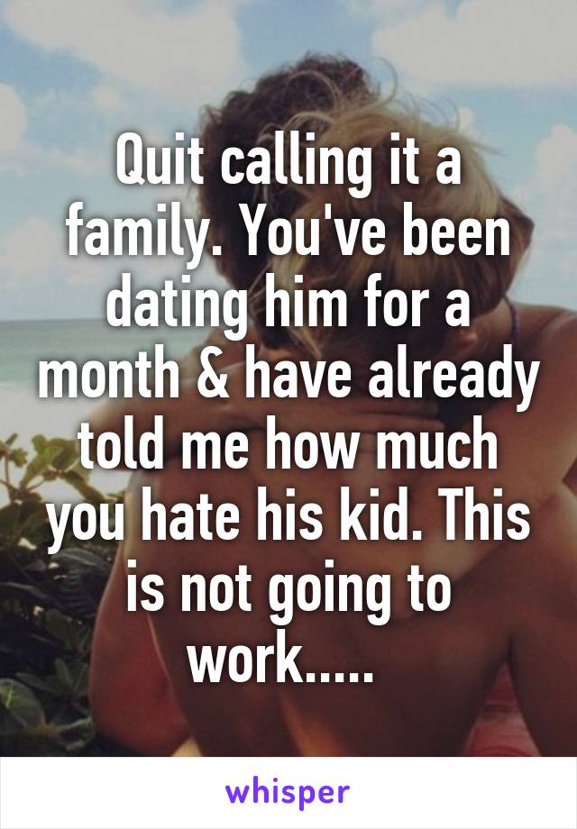 Quit calling it a family. You've been dating him for a month & have already told me how much you hate his kid. This is not going to work..... 