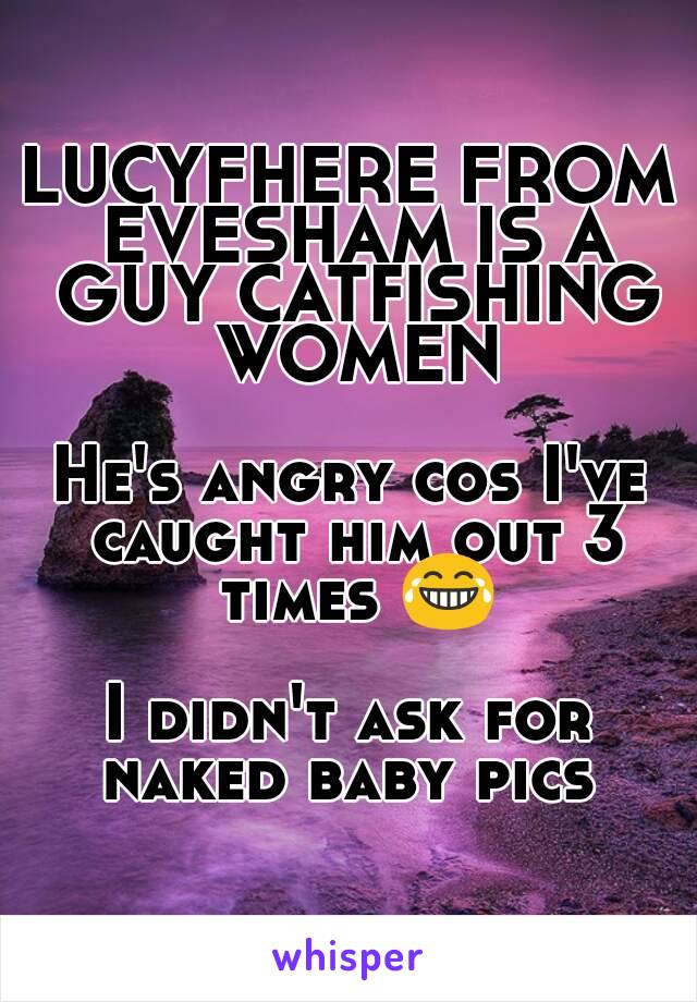 LUCYFHERE FROM EVESHAM IS A GUY CATFISHING WOMEN

He's angry cos I've caught him out 3 times 😂

I didn't ask for naked baby pics 