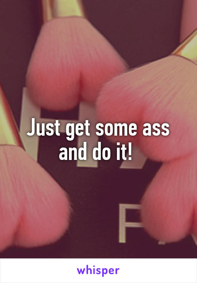 Just get some ass and do it! 