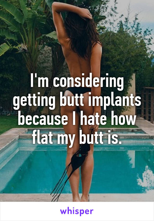 I'm considering getting butt implants because I hate how flat my butt is.