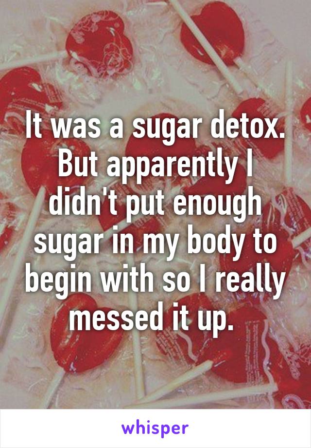 It was a sugar detox. But apparently I didn't put enough sugar in my body to begin with so I really messed it up. 