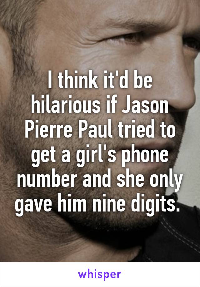 I think it'd be hilarious if Jason Pierre Paul tried to get a girl's phone number and she only gave him nine digits. 