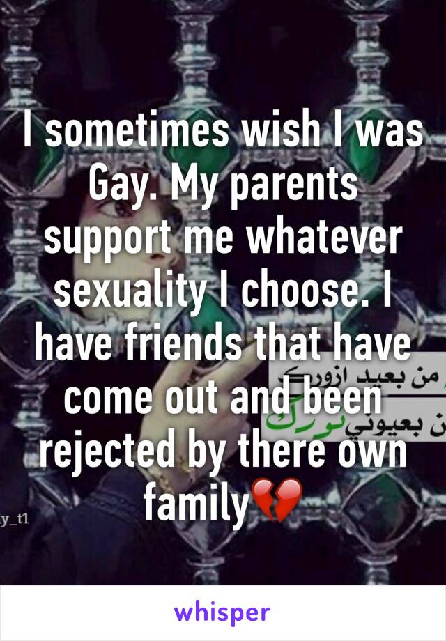 I sometimes wish I was Gay. My parents support me whatever sexuality I choose. I have friends that have come out and been rejected by there own family💔