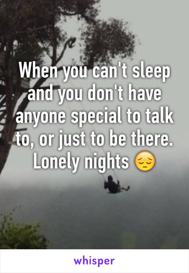 When you can't sleep and you don't have anyone special to talk to, or just to be there. Lonely nights 😔