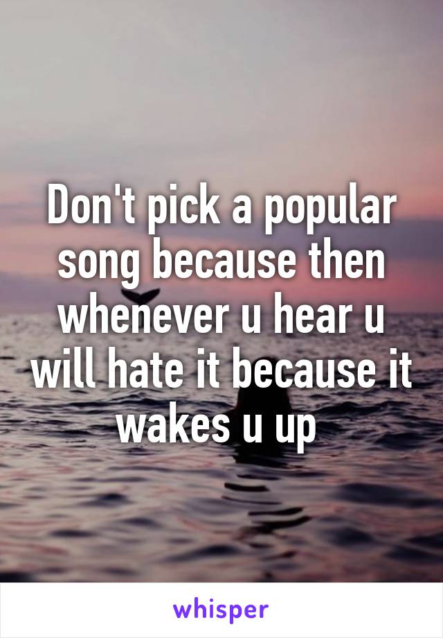 Don't pick a popular song because then whenever u hear u will hate it because it wakes u up 