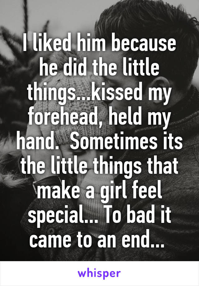 I liked him because he did the little things...kissed my forehead, held my hand.  Sometimes its the little things that make a girl feel special... To bad it came to an end... 