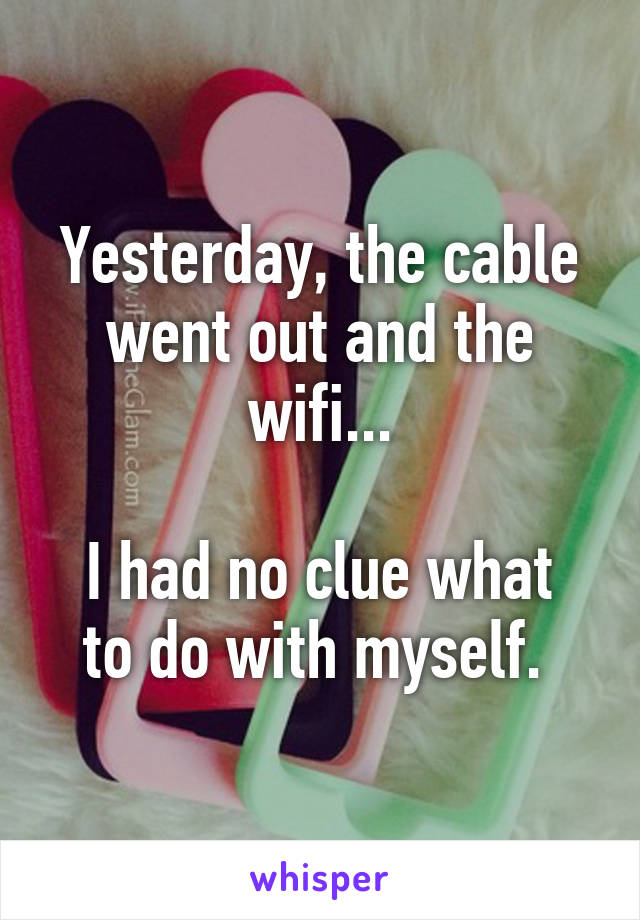 Yesterday, the cable went out and the wifi...

I had no clue what to do with myself. 