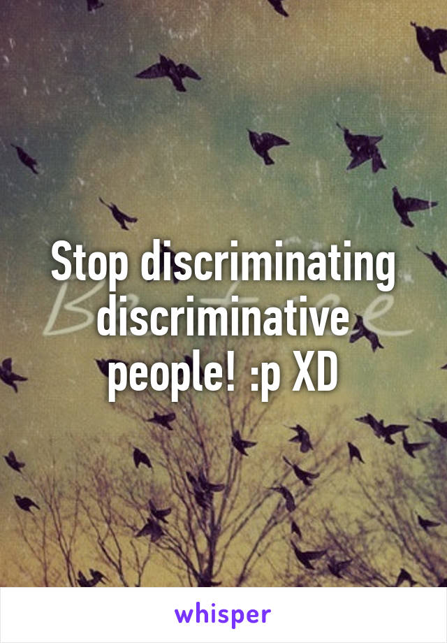 Stop discriminating discriminative people! :p XD