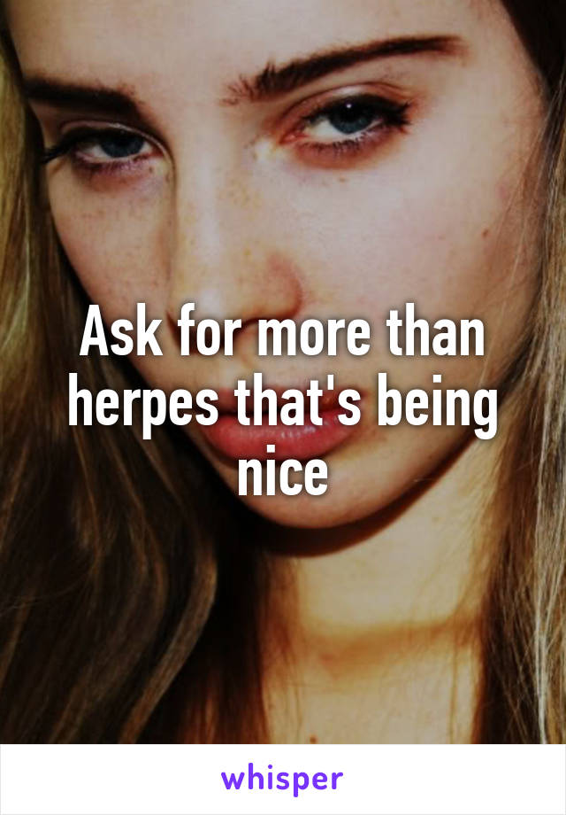 Ask for more than herpes that's being nice