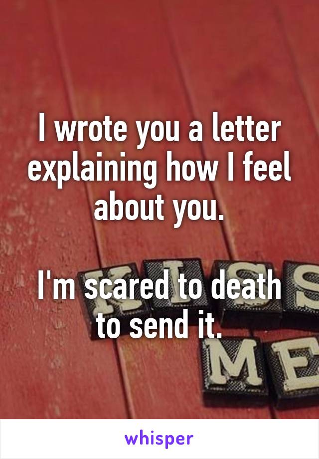 I wrote you a letter explaining how I feel about you.

I'm scared to death to send it.