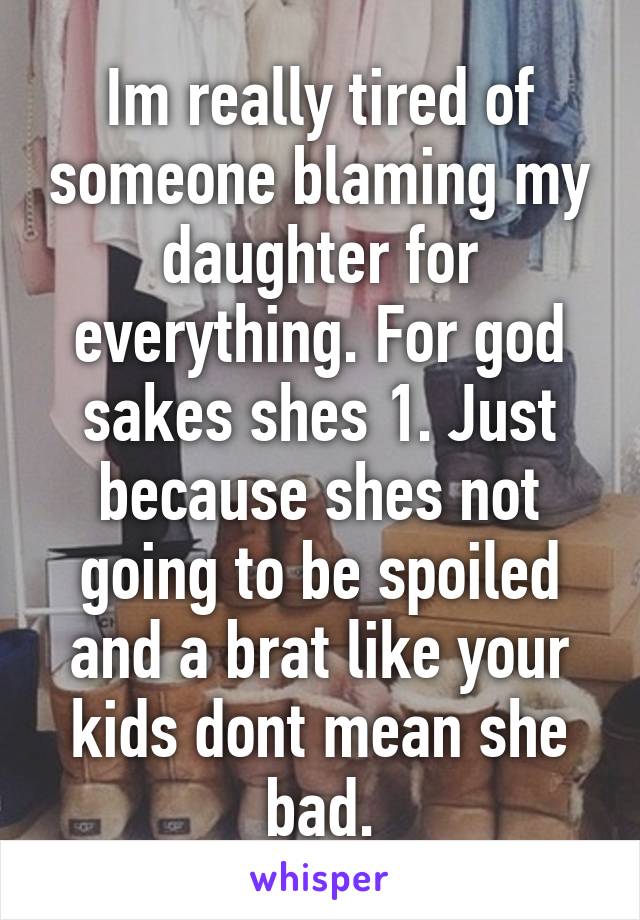 Im really tired of someone blaming my daughter for everything. For god sakes shes 1. Just because shes not going to be spoiled and a brat like your kids dont mean she bad.