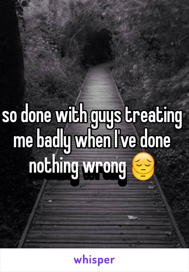 so done with guys treating me badly when I've done nothing wrong 😔