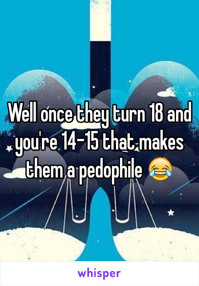 Well once they turn 18 and you're 14-15 that makes them a pedophile 😂