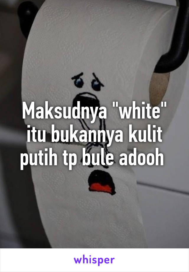 Maksudnya "white" itu bukannya kulit putih tp bule adooh 