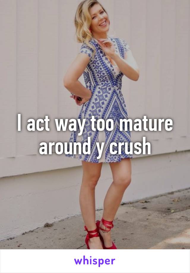 I act way too mature around y crush