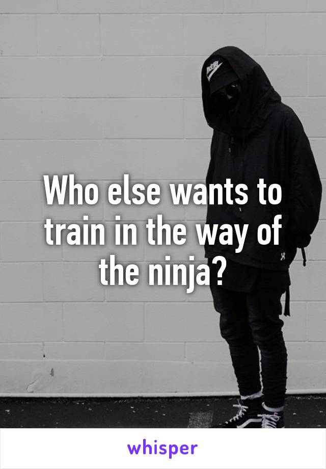 Who else wants to train in the way of the ninja?