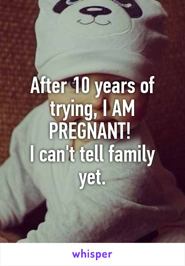 After 10 years of trying, I AM PREGNANT! 
I can't tell family yet.