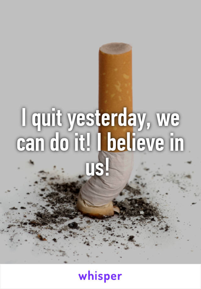 I quit yesterday, we can do it! I believe in us! 