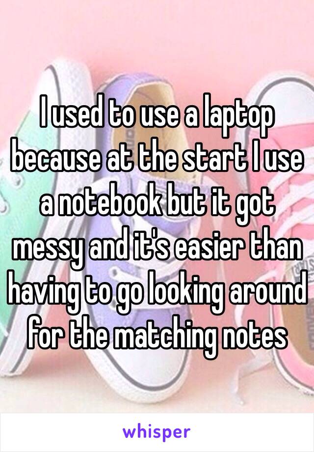 I used to use a laptop because at the start I use a notebook but it got messy and it's easier than having to go looking around for the matching notes