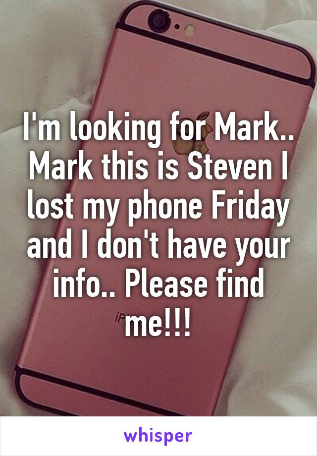 I'm looking for Mark.. Mark this is Steven I lost my phone Friday and I don't have your info.. Please find me!!!