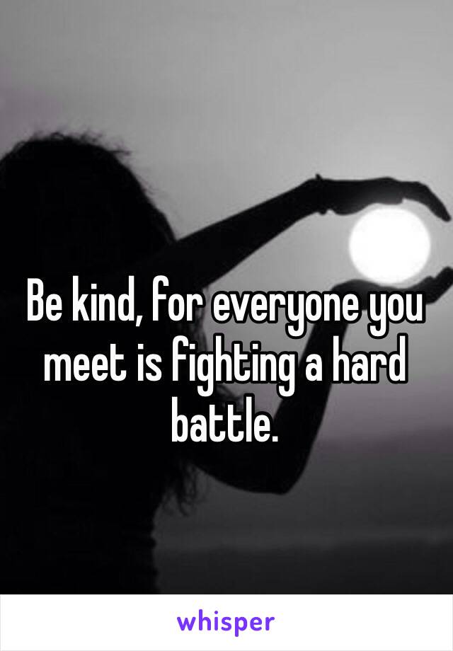 Be kind, for everyone you meet is fighting a hard battle. 