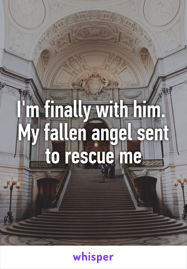 I'm finally with him.  My fallen angel sent to rescue me