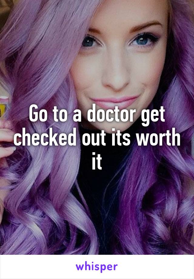 Go to a doctor get checked out its worth it