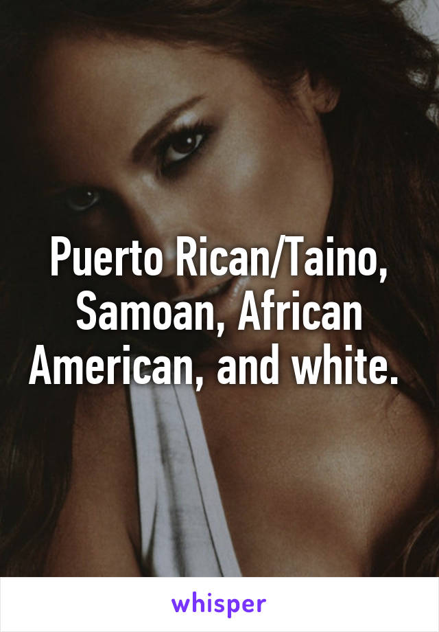 Puerto Rican/Taino, Samoan, African American, and white. 