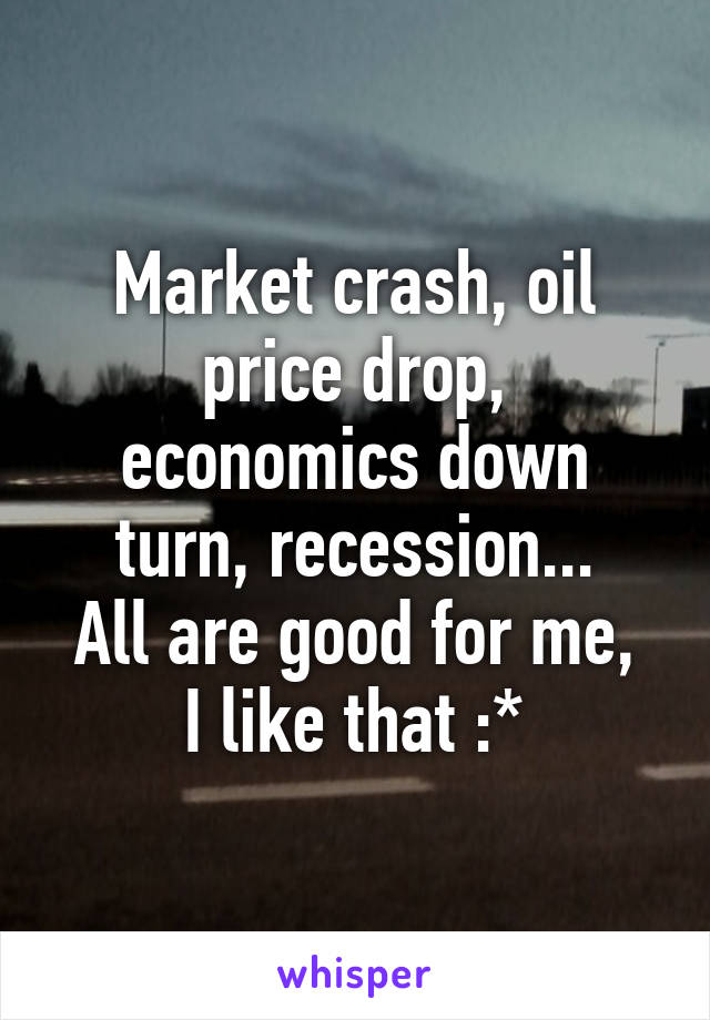 Market crash, oil price drop, economics down turn, recession...
All are good for me, I like that :*