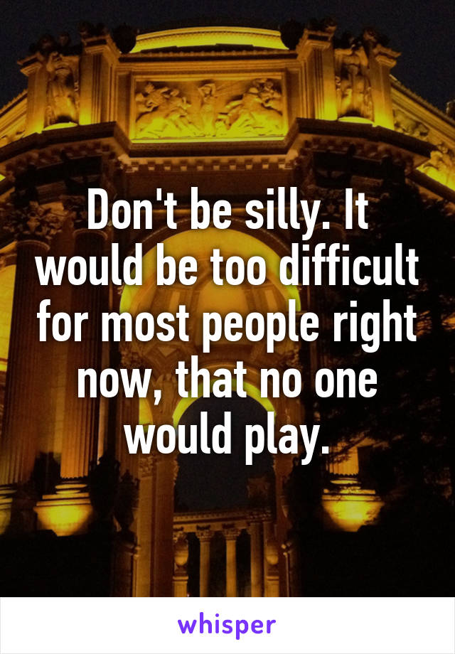 Don't be silly. It would be too difficult for most people right now, that no one would play.