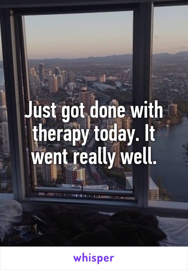 Just got done with therapy today. It went really well.