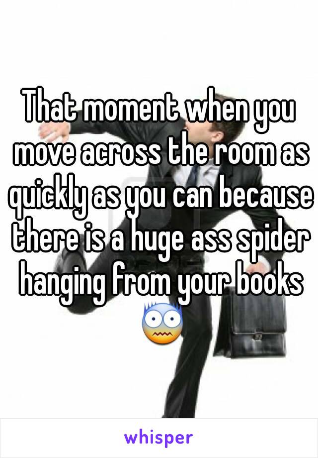 That moment when you move across the room as quickly as you can because there is a huge ass spider hanging from your books 😨