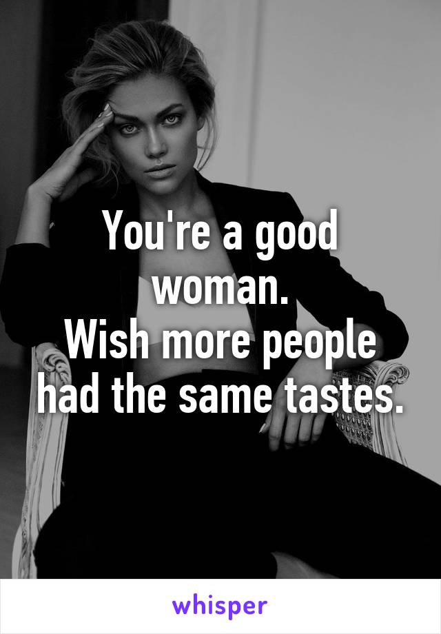 You're a good woman.
Wish more people had the same tastes.