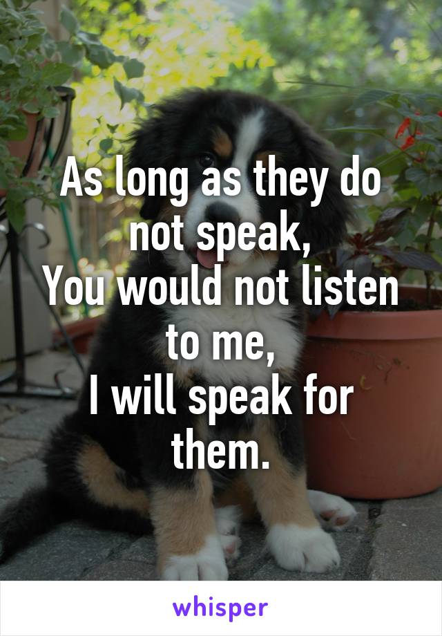 As long as they do not speak,
You would not listen to me,
I will speak for them.