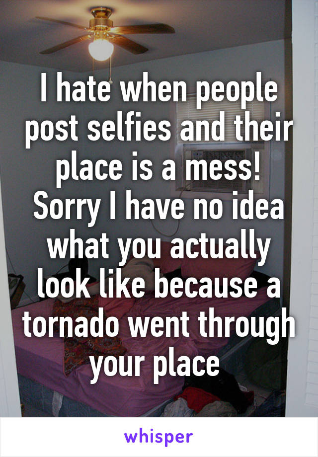 I hate when people post selfies and their place is a mess! Sorry I have no idea what you actually look like because a tornado went through your place 