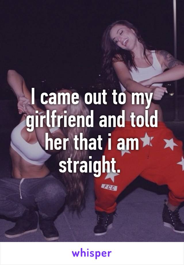 I came out to my girlfriend and told her that i am straight. 