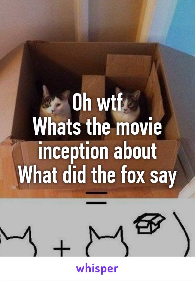 Oh wtf
Whats the movie inception about
What did the fox say