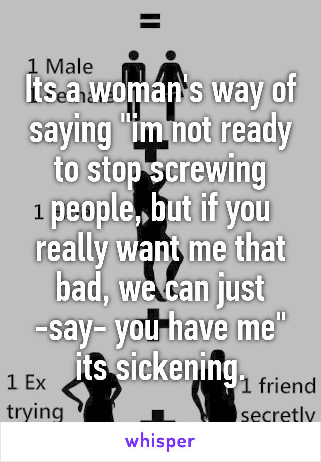 Its a woman's way of saying "im not ready to stop screwing people, but if you really want me that bad, we can just -say- you have me" its sickening.