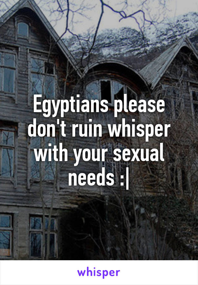 Egyptians please don't ruin whisper with your sexual needs :|