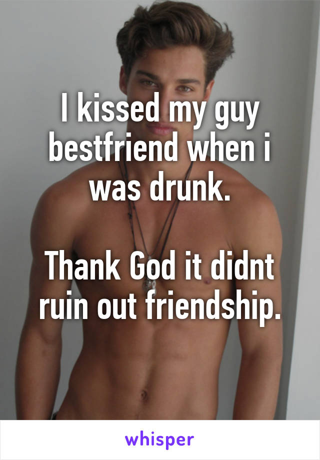 I kissed my guy bestfriend when i was drunk.

Thank God it didnt ruin out friendship.
