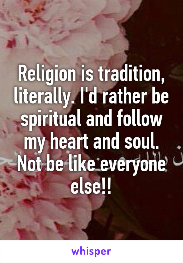 Religion is tradition, literally. I'd rather be spiritual and follow my heart and soul. Not be like everyone else!!