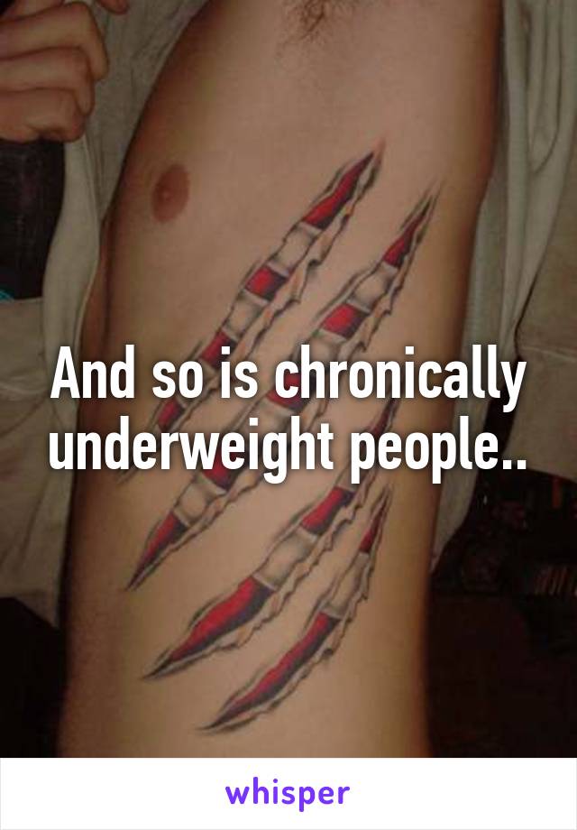 And so is chronically underweight people..