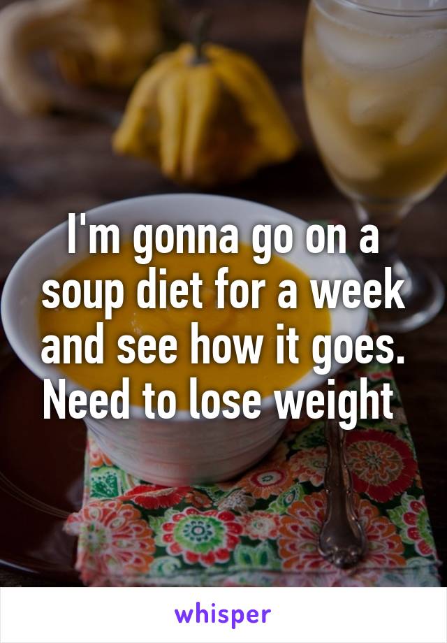 I'm gonna go on a soup diet for a week and see how it goes. Need to lose weight 