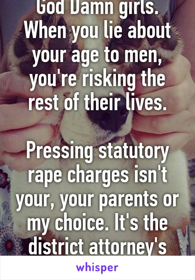 God Damn girls. When you lie about your age to men, you're risking the rest of their lives.

Pressing statutory rape charges isn't your, your parents or my choice. It's the district attorney's choice 