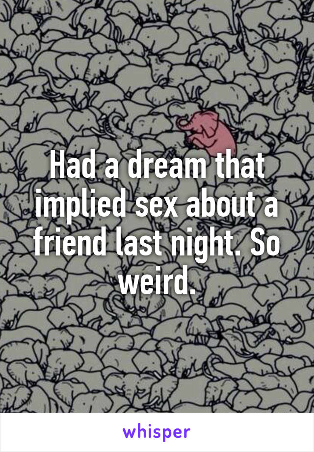 Had a dream that implied sex about a friend last night. So weird.