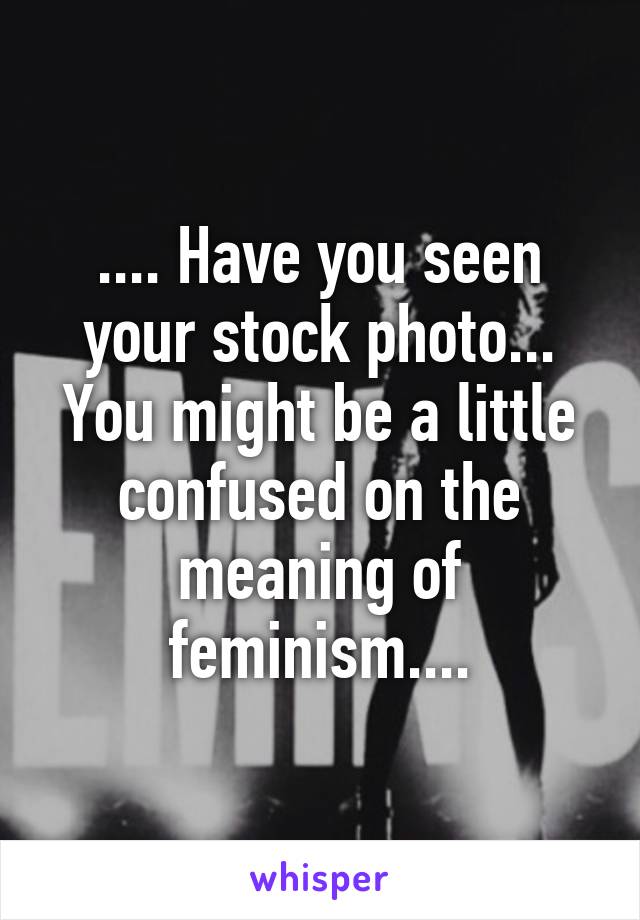 .... Have you seen your stock photo... You might be a little confused on the meaning of feminism....