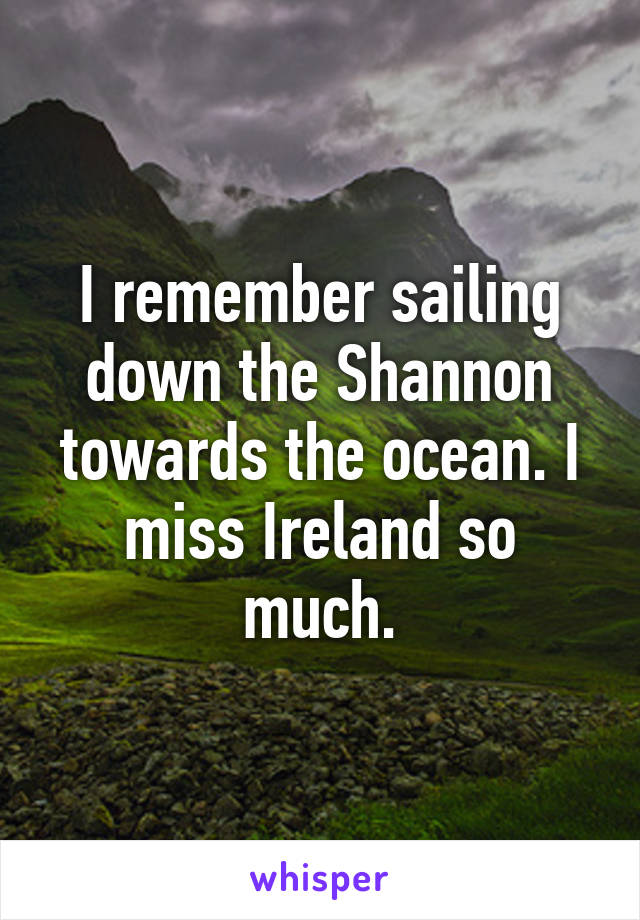 I remember sailing down the Shannon towards the ocean. I miss Ireland so much.